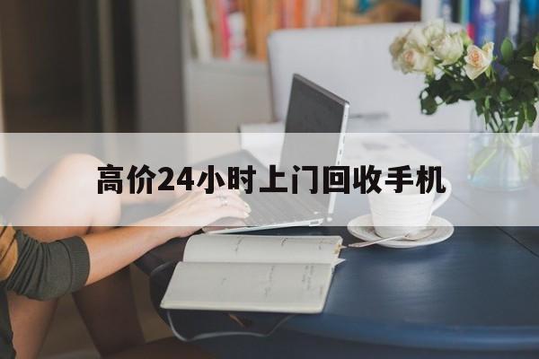 和田最新的高价24小时上门回收手机方法分享(和田全国24小时上门回收手机教程)